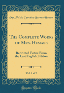 The Complete Works of Mrs. Hemans, Vol. 1 of 2: Reprinted Entire from the Last English Edition (Classic Reprint)