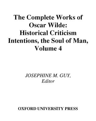 The Complete Works of Oscar Wilde: Volume IV: Criticism: Historical Criticism, Intentions, The Soul of Man - Guy, Josephine M. (Editor)