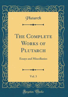 The Complete Works of Plutarch, Vol. 3: Essays and Miscellanies (Classic Reprint) - Plutarch, Plutarch