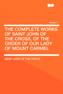 The Complete Works of Saint John of the Cross, of the Order of Our Lady of Mount Carmel Volume 1
