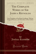 The Complete Works of Sir Joshua Reynolds, Vol. 1 of 3: First President of the Royal Academy, with an Original Memoir, and Anecdotes of the Author (Classic Reprint)