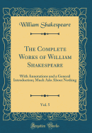 The Complete Works of William Shakespeare, Vol. 5: With Annotations and a General Introduction; Much ADO about Nothing (Classic Reprint)