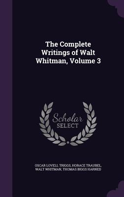 The Complete Writings of Walt Whitman, Volume 3 - Triggs, Oscar Lovell, and Traubel, Horace, and Whitman, Walt