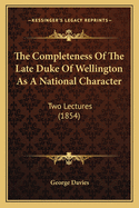 The Completeness Of The Late Duke Of Wellington As A National Character: Two Lectures (1854)