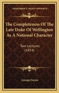 The Completeness of the Late Duke of Wellington as a National Character: Two Lectures (1854)