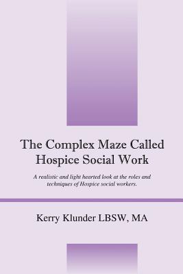 The Complex Maze Called Hospice Social Work: A realistic and light hearted look at the roles and techniques of Hospice social workers - Klunder Lbsw, Kerry