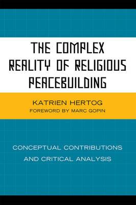 The Complex Reality of Religious Peacebuilding: Conceptual Contributions and Critical Analysis - Hertog, Katrien, and Gopin, Marc (Foreword by)