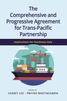 The Comprehensive and Progressive Agreement for Trans-Pacific Partnership: Implications for Southeast Asia - Lee, Cassey (Editor), and Bhattacharaya, Pritish (Editor)