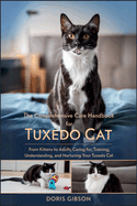 The Comprehensive Care Handbook for Tuxedo Cat: From Kitten To Adult: Caring For, Training, Understanding, And Nurturing Your Tuxedo Cat