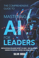 The Comprehensive Guide to Mastering AI for Leaders: Master Artificial Intelligence without the Jargon - Your Non-Technical Guidebook for Innovation, Strategy, and Business Growth