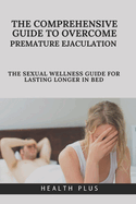 The Comprehensive Guide to Overcoming Premature Ejaculation: The Sexual Wellness Guidebook for Lasting Longer in Bed