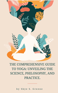 The Comprehensive Guide to Yoga: Unveiling the Science, Philosophy, and Practice.
