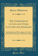 The Compromises of Life and Other Lectures and Addresses: Including Some Observations on Certain Downward Tendencies of Modern Society (Classic Reprint)