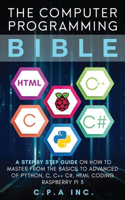The Computer Programming Bible: A Step by Step Guide On How To Master From The Basics to Advanced of Python, C, C++, C#, HTML Coding Raspberry Pi3 - Inc, C P a