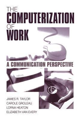 The Computerization of Work: A Communication Perspective - Taylor, James R R, and Groleau, Carole, Dr., and Heaton, Lorna, Dr.