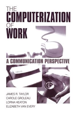 The Computerization of WorkA Communication Perspective - Taylor, James R, and Groleau, Carole, Dr., and Heaton, Lorna, Dr.