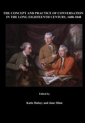 The Concept and Practice of Conversation in the Long Eighteenth Century, 1688-1848 - Halsey, Katie (Editor), and Slinn, Jane (Editor)