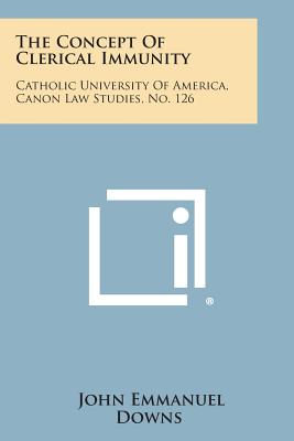 The Concept of Clerical Immunity: Catholic University of America, Canon Law Studies, No. 126 - Downs, John Emmanuel