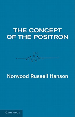 The Concept of the Positron: A Philosophical Analysis - Hanson, Norwood Russell
