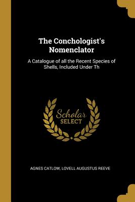 The Conchologist's Nomenclator: A Catalogue of all the Recent Species of Shells, Included Under Th - Catlow, Agnes, and Reeve, Lovell Augustus