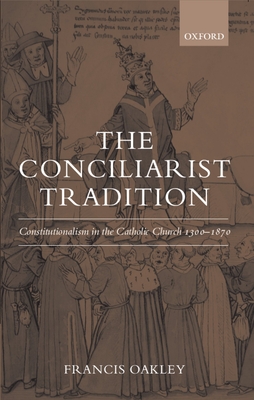 The Conciliarist Tradition: Constitutionalism in the Catholic Church 1300-1870 - Oakley, Francis