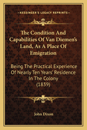 The Condition and Capabilities of Van Diemen's Land, as a Place of Emigration: Being the Practical Experience of Nearly Ten Years' Residence in the Colony (1839)