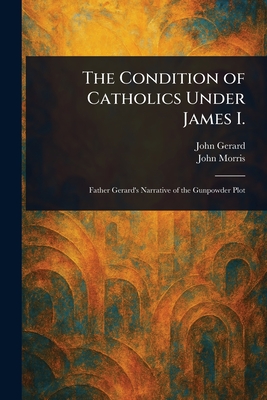 The Condition of Catholics Under James I. - Gerard, John, and Morris, John