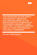 The Conditions of Our Lord's Life on Earth: Being Five Lectures Delivered on the Bishop Paddock Foundation, in the General Seminary at New York, 1896; To Which Is Prefixed Part of a First Professorial Lecture at Cambridge