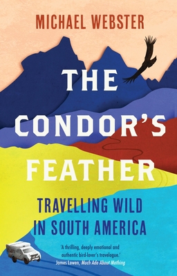 The Condor's Feather: Travelling Wild in South America - Webster, Michael