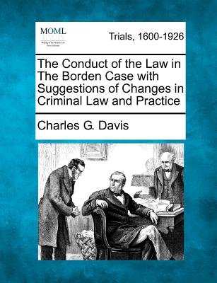 The Conduct of the Law in the Borden Case with Suggestions of Changes in Criminal Law and Practice - Davis, Charles G, D.C