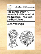 The Confederacy. a Comedy. as It Is Acted at the Queen's Theatre in the Hay-Market