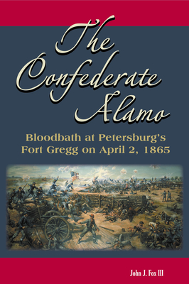 The Confederate Alamo: Bloodbath at Petersburg's Fort Gregg on April 2, 1865 - Fox, John J, III