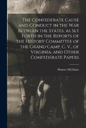 The Confederate Cause and Conduct in the war Between the States, as set Forth in the Reports of the History Committee of the Grand Camp, C. V., of Virginia, and Other Confederate Papers