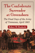 The Confederate Surrender at Greensboro: The Final Days of the Army of Tennessee, April 1865