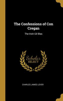 The Confessions of Con Cregan: The Irish Gil Blas - Lever, Charles James