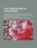 The Confessions of Lord Byron; A Collection of His Private Opinions of Men and of Matters, Taken from the New and Enlarged Edition of His Letters and - Byron, Baron George Gordon Byron