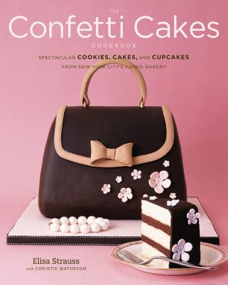 The Confetti Cakes Cookbook: Spectacular Cookies, Cakes, and Cupcakes from New York City's Famed Bakery - Strauss, Elisa, and Matheson, Christie