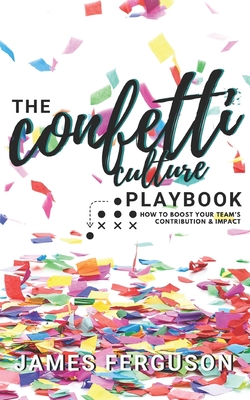 The Confetti Culture Playbook: How to boost your team's contribution and impact - Ferguson, James