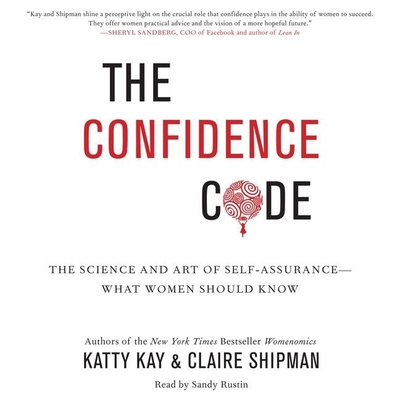 The Confidence Code: The Science and Art of Self-Assurance--What Women Should Know - Kay, Katty, and Shipman, Claire, and Rustin, Sandy (Read by)
