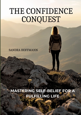 The Confidence Conquest: Mastering Self-Belief for a Fulfilling Life - Hoffmann, Sandra