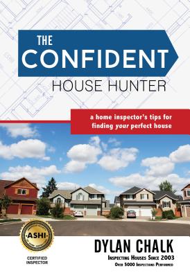 The Confident House Hunter: A Home Inspector's Tips for Finding Your Perfect House - Chalk, Dylan