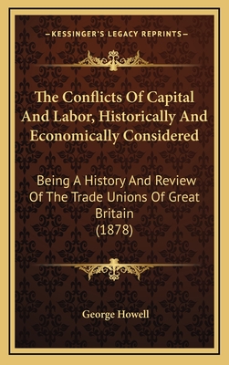 The Conflicts Of Capital And Labor, Historically And Economically Considered: Being A History And Review Of The Trade Unions Of Great Britain (1878) - Howell, George