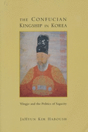 The Confucian Kingship in Korea: Y?ngjo and the Politics of Sagacity