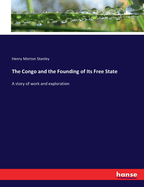 The Congo and the Founding of Its Free State: A story of work and exploration