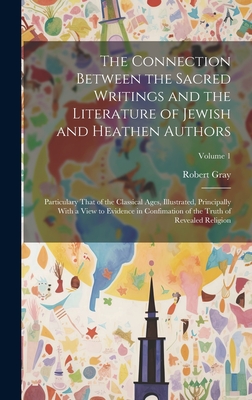 The Connection Between the Sacred Writings and the Literature of Jewish and Heathen Authors: Particulary That of the Classical Ages, Illustrated, Principally With a View to Evidence in Confimation of the Truth of Revealed Religion; Volume 1 - Gray, Robert
