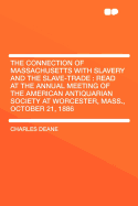 The Connection of Massachusetts with Slavery and the Slave-Trade: Read at the Annual Meeting of the American Antiquarian Society at Worcester, Mass;, October 21, 1886 (Classic Reprint)