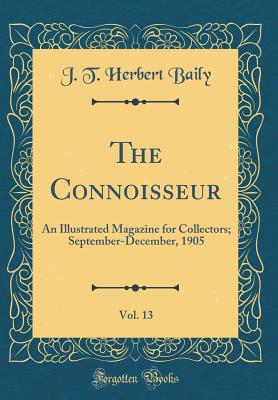 The Connoisseur, Vol. 13: An Illustrated Magazine for Collectors; September-December, 1905 (Classic Reprint) - Baily, J T Herbert