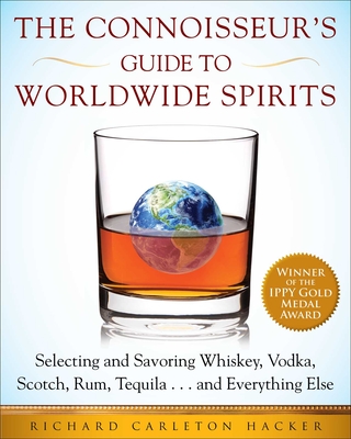 The Connoisseur's Guide to Worldwide Spirits: Selecting and Savoring Whiskey, Vodka, Scotch, Rum, Tequila . . . and Everything Else - Hacker, Richard Carleton