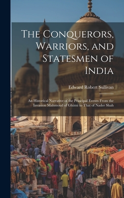 The Conquerors, Warriors, and Statesmen of India: An Historical Narrative of the Principal Events From the Invasion Mahmoud of Ghizni to That of Nader Shah - Sullivan, Edward Robert