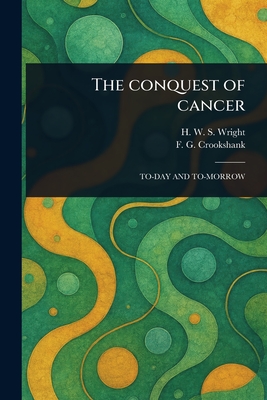 The Conquest of Cancer - Wright, H W S (Henry Wardel Snarey), and Crookshank, F G (Francis Graham)
